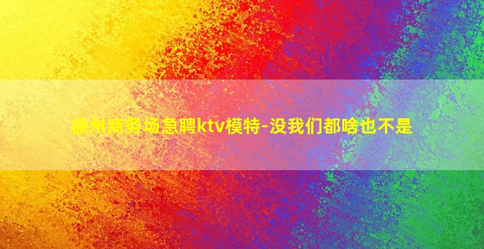 徐州商务场急聘ktv模特-没我们都啥也不是